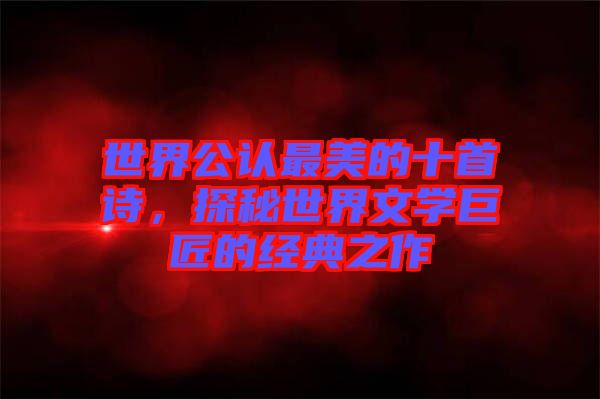 世界公認最美的十首詩，探秘世界文學(xué)巨匠的經(jīng)典之作