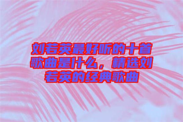 劉若英最好聽(tīng)的十首歌曲是什么，精選劉若英的經(jīng)典歌曲
