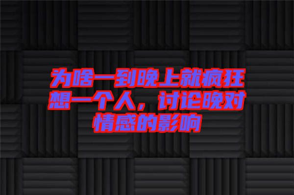 為啥一到晚上就瘋狂想一個人，討論晚對情感的影響