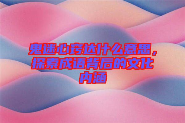 鬼迷心竅達(dá)什么意思，探索成語(yǔ)背后的文化內(nèi)涵