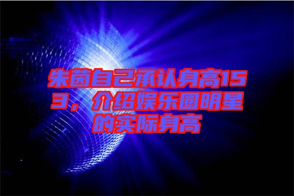 朱茵自己承認身高153，介紹娛樂圈明星的實際身高