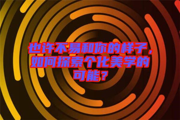 也許不易和你的樣子，如何探索個化美學的可能？