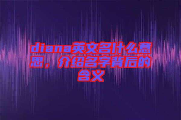 diana英文名什么意思，介紹名字背后的含義
