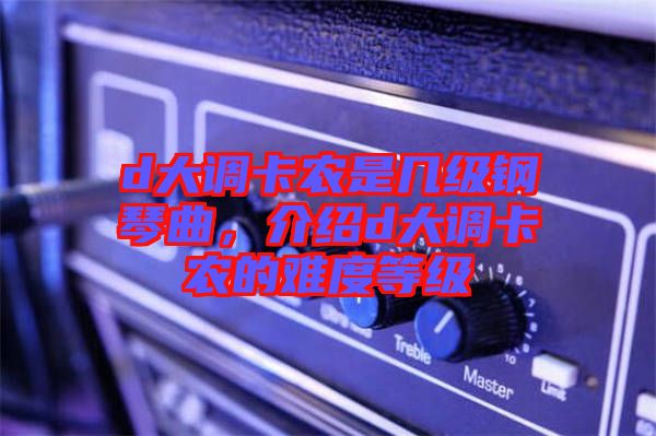 d大調(diào)卡農(nóng)是幾級(jí)鋼琴曲，介紹d大調(diào)卡農(nóng)的難度等級(jí)
