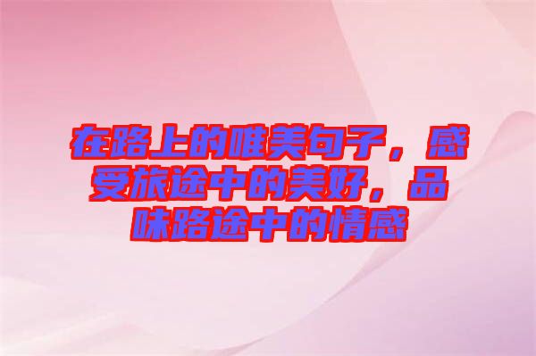 在路上的唯美句子，感受旅途中的美好，品味路途中的情感
