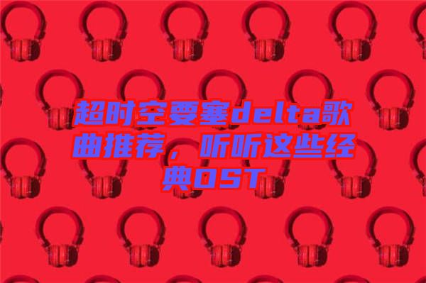 超時(shí)空要塞delta歌曲推薦，聽聽這些經(jīng)典OST
