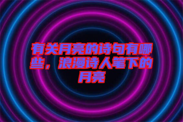 有關月亮的詩句有哪些，浪漫詩人筆下的月亮