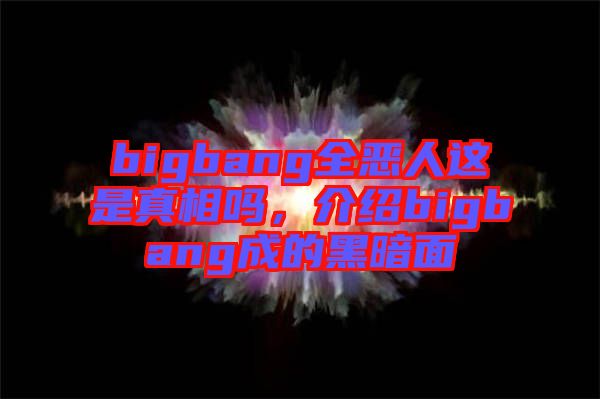 bigbang全惡人這是真相嗎，介紹bigbang成的黑暗面