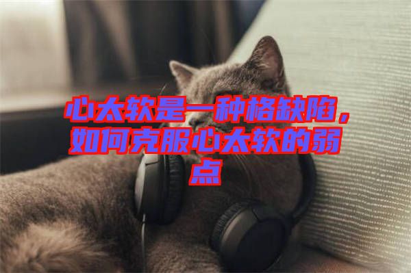 心太軟是一種格缺陷，如何克服心太軟的弱點