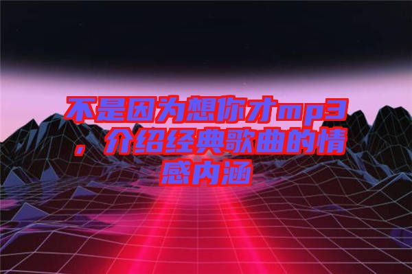 不是因?yàn)橄肽悴舖p3，介紹經(jīng)典歌曲的情感內(nèi)涵