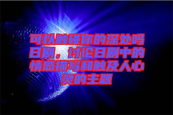 可以觸碰你的深處嗎日劇，討論日劇中的情感描寫和觸及人心靈的主題