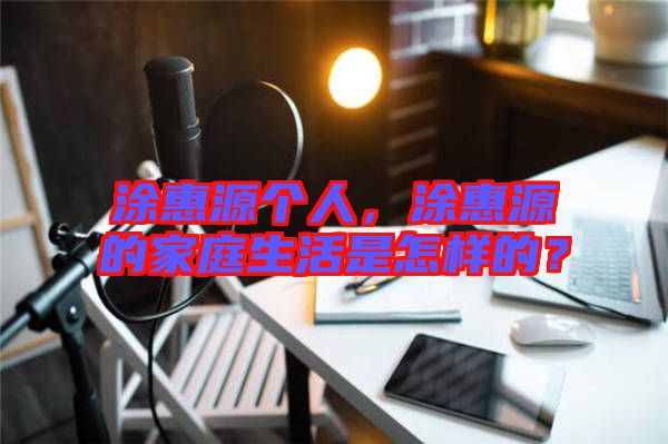 涂惠源個人，涂惠源的家庭生活是怎樣的？