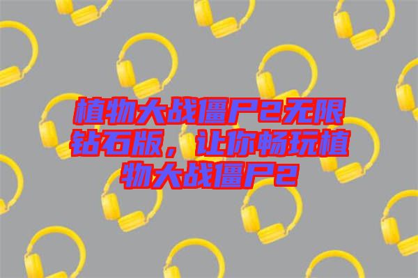植物大戰(zhàn)僵尸2無限鉆石版，讓你暢玩植物大戰(zhàn)僵尸2
