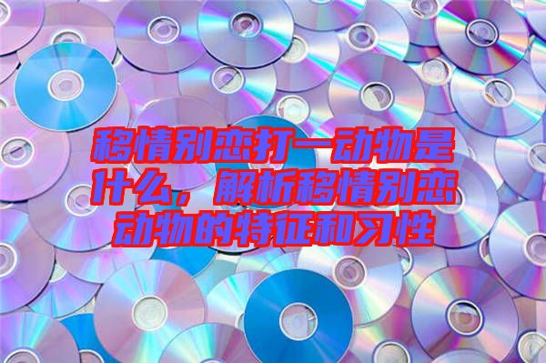 移情別戀打一動物是什么，解析移情別戀動物的特征和習性