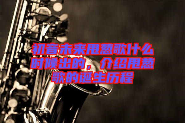 初音未來甩蔥歌什么時候出的，介紹甩蔥歌的誕生歷程