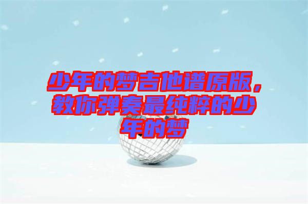 少年的夢(mèng)吉他譜原版，教你彈奏最純粹的少年的夢(mèng)