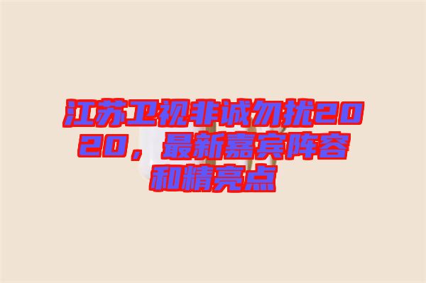 江蘇衛(wèi)視非誠勿擾2020，最新嘉賓陣容和精亮點