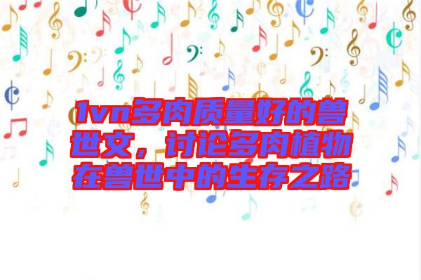 1vn多肉質(zhì)量好的獸世文，討論多肉植物在獸世中的生存之路