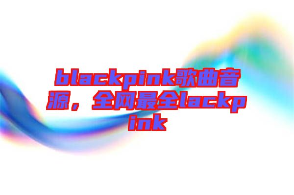 blackpink歌曲音源，全網(wǎng)最全lackpink