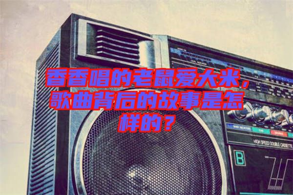 香香唱的老鼠愛大米，歌曲背后的故事是怎樣的？