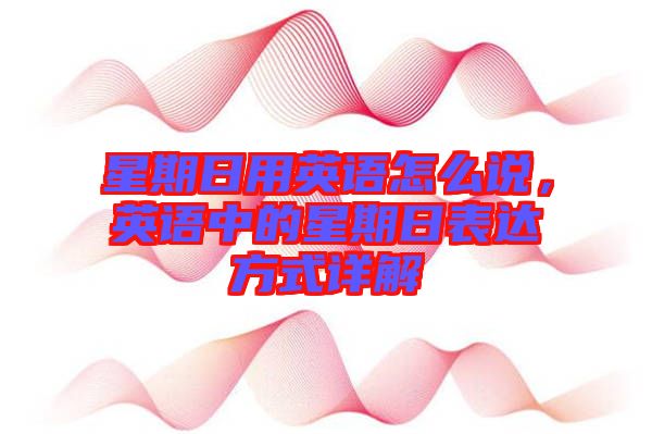 星期日用英語怎么說，英語中的星期日表達(dá)方式詳解