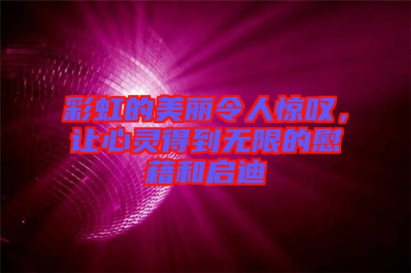 彩虹的美麗令人驚嘆，讓心靈得到無限的慰藉和啟迪