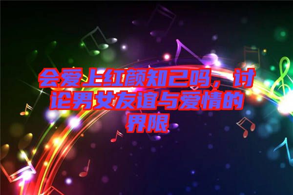 會(huì)愛(ài)上紅顏知己?jiǎn)幔懻撃信颜x與愛(ài)情的界限