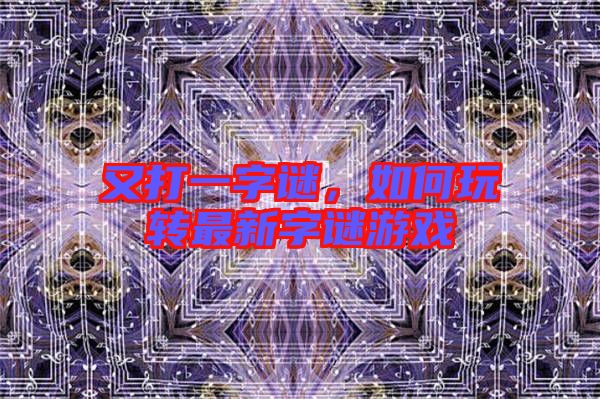 又打一字謎，如何玩轉最新字謎游戲