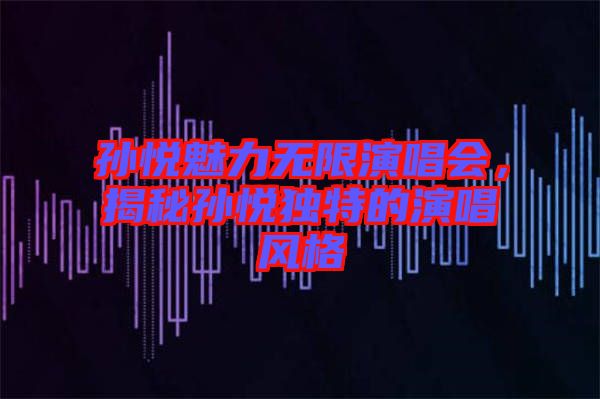 孫悅魅力無限演唱會，揭秘孫悅獨特的演唱風格
