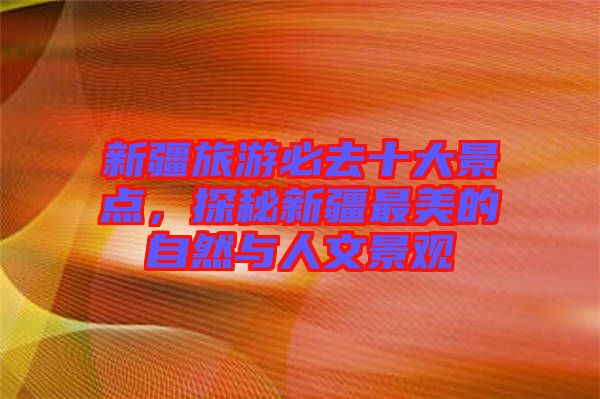 新疆旅游必去十大景點，探秘新疆最美的自然與人文景觀