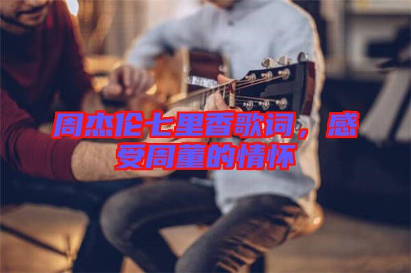 周杰倫七里香歌詞，感受周董的情懷