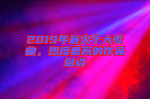2019年最火十大歌曲，熱度最高的作品盤點