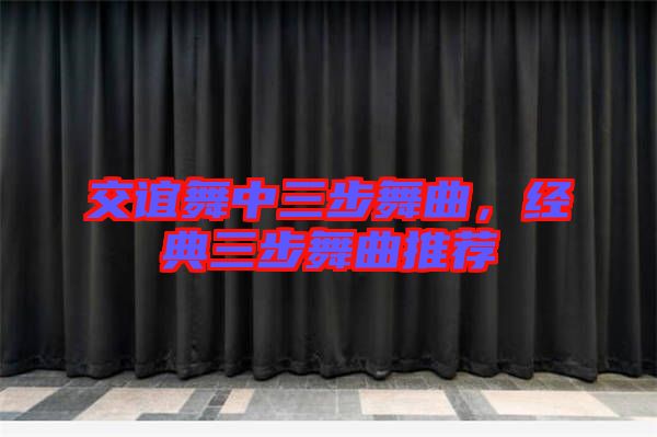 交誼舞中三步舞曲，經(jīng)典三步舞曲推薦