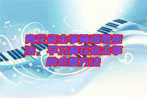 青花瓷古箏簡(jiǎn)譜帶指法，學(xué)習(xí)青花瓷古箏的必備方法