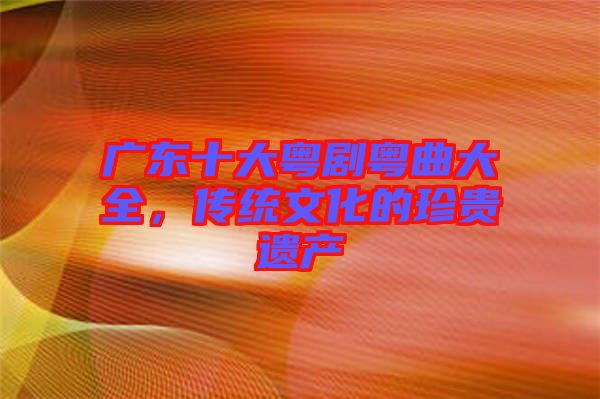 廣東十大粵劇粵曲大全，傳統(tǒng)文化的珍貴遺產(chǎn)