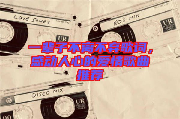 一輩子不離不棄歌詞，感動(dòng)人心的愛情歌曲推薦
