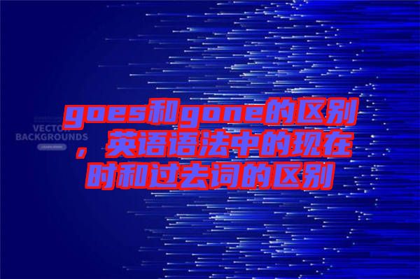goes和gone的區(qū)別，英語語法中的現(xiàn)在時和過去詞的區(qū)別
