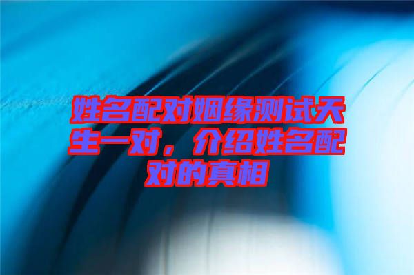 姓名配對(duì)姻緣測(cè)試天生一對(duì)，介紹姓名配對(duì)的真相