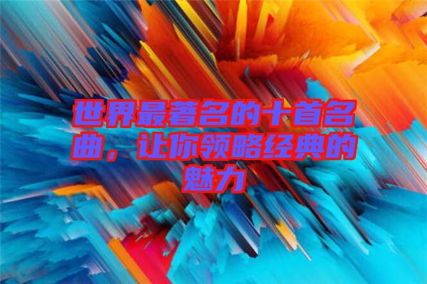 世界最著名的十首名曲，讓你領(lǐng)略經(jīng)典的魅力