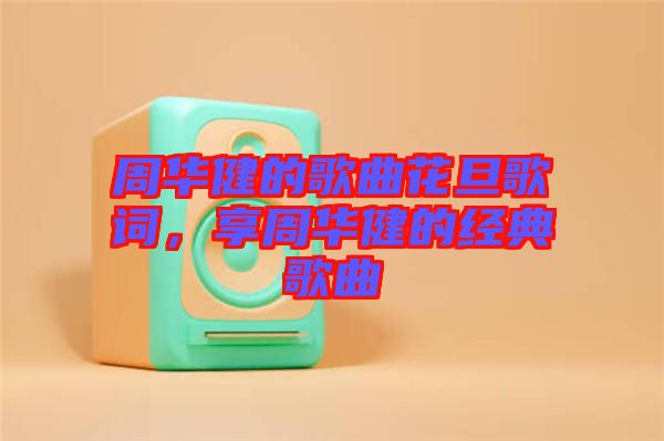 周華健的歌曲花旦歌詞，享周華健的經典歌曲