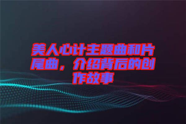 美人心計主題曲和片尾曲，介紹背后的創作故事
