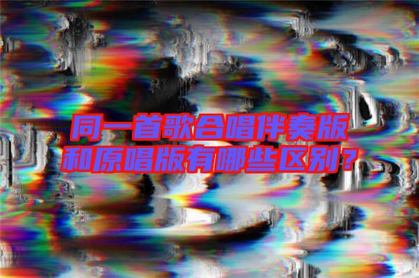 同一首歌合唱伴奏版和原唱版有哪些區別？