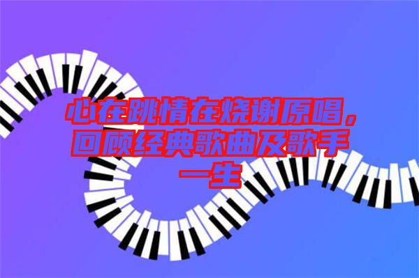 心在跳情在燒謝原唱，回顧經典歌曲及歌手一生