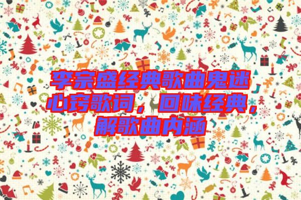 李宗盛經典歌曲鬼迷心竅歌詞，回味經典，解歌曲內涵