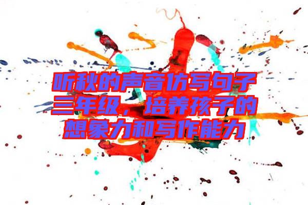 聽秋的聲音仿寫句子三年級，培養孩子的想象力和寫作能力