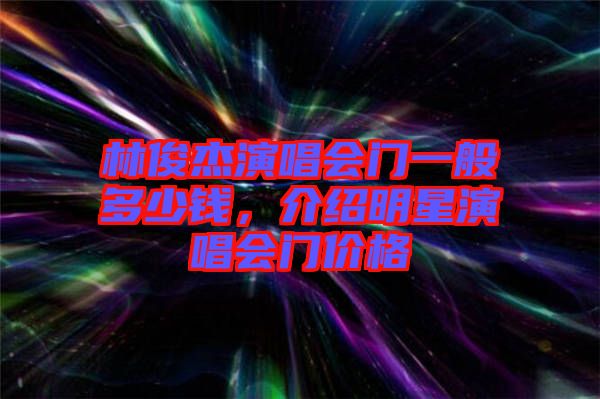 林俊杰演唱會門一般多少錢，介紹明星演唱會門價格