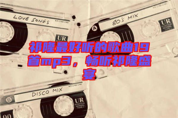 祁隆最好聽的歌曲19首mp3，暢聽祁隆盛宴