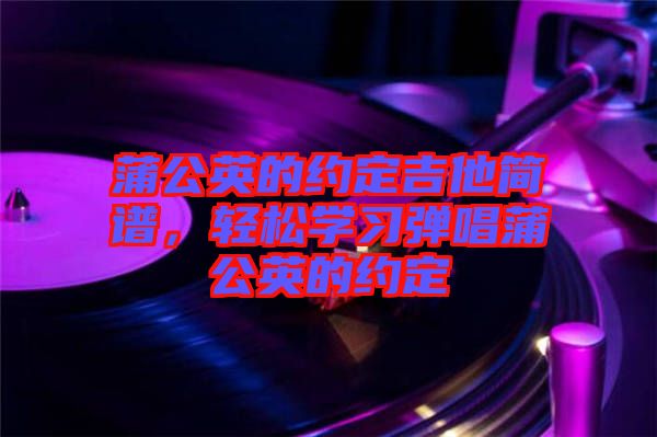 蒲公英的約定吉他簡譜，輕松學習彈唱蒲公英的約定