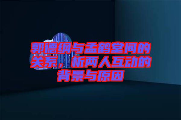 郭德綱與孟鶴堂間的關系，析兩人互動的背景與原因