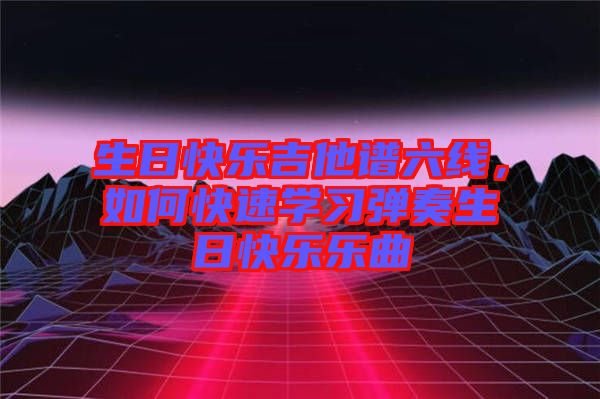 生日快樂吉他譜六線，如何快速學習彈奏生日快樂樂曲